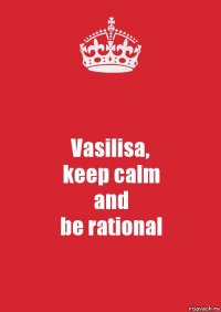 Vasilisa,
keep calm
and
be rational