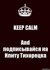 KEEP CALM And подписывайся на Илиту Тихорецка