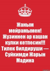 Жаным мейрамымен! Жузиннен ар кашан кулки кетпесин!!!
Тилек билдируши — Суйкимди Жарын Мадина