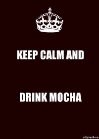 KEEP CALM AND DRINK MOCHA