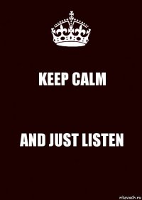 KEEP CALM AND JUST LISTEN