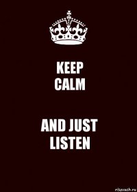 KEEP
CALM AND JUST
LISTEN