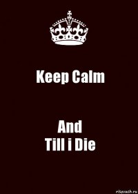 Keep Calm And
Till i Die