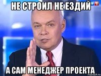 не строил не ездий а сам менеджер проекта