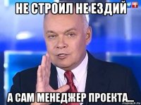 не строил не ездий а сам менеджер проекта...