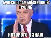 бунесыч самый херовый тролль которого я знаю