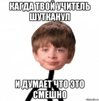 кагда твой учитель шутканул и думает что это смешно