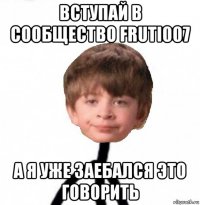 вступай в сообщество fruti007 а я уже заебался это говорить