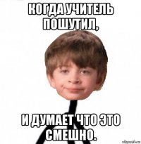 когда учитель пошутил, и думает что это смешно.