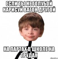 если ты не голубой нарисуй вагон другой на партах в школе на трудах