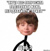 "якщо вас попросила подзвонити мама, передавайте їй "привіт"" щоо..?