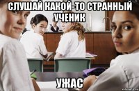 слушай какой-то странный ученик ужас