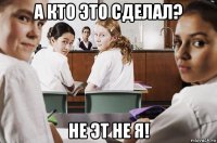 а кто это сделал? не эт не я!