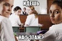 идешь на 5 этаж?