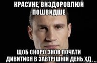 красуне, виздоровлюй пошвидше щоб скоро знов почати дивитися в завтрішній день хд