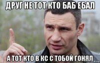 друг не тот кто баб ебал а тот кто в кс с тобой гонял