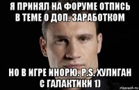 я принял на форуме отпись в теме о доп. заработком но в игре инорю. p.s. хулиган с галактики 1)