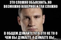 это сложно объяснить, но возможно наверное и так сложно в общем думайте, что это не то о чем вы думаете, а думаете вы...