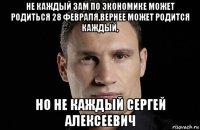 не каждый зам по экономике может родиться 28 февраля,вернее может родится каждый, но не каждый сергей алексеевич