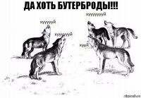 ДА ХОТЬ БУТЕРБРОДЫ!!!