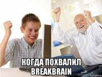  когда похвалил breakbrain