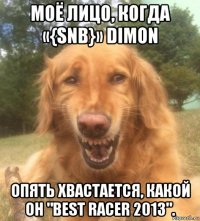 моё лицо, когда «{snb}» dimon опять хвастается, какой он "best racer 2013".