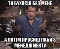 ти бухаєш без мене а потім просиш лаби з менеджменту