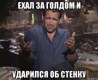 ехал за голдом и ударился об стенку