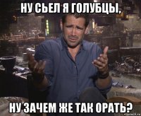 ну сьел я голубцы, ну зачем же так орать?