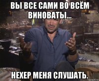 вы все сами во всём виноваты... нехер меня слушать.