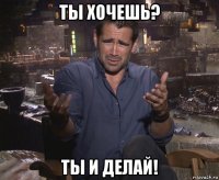 ты хочешь? ты и делай!