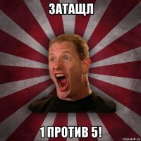 затащл 1 против 5!