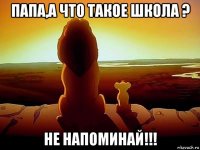 папа,а что такое школа ? не напоминай!!!