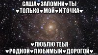 саша♥запомни♥ты ♥только♥мой♥и точка♥ ♥люблю теья ♥родной♥любимый♥дорогой♥