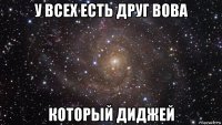 у всех есть друг вова который диджей