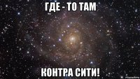 где - то там контра сити!