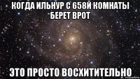 когда ильнур с 658й комнаты берет врот это просто восхитительно