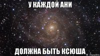 у каждой ани должна быть ксюша