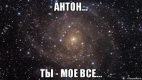 антон... ты - мое все...