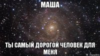 маша ты самый дорогой человек для меня