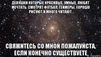 девушки которые красивые, умные, любят мечтать, смотрят футбол, геймеры, хорошо рисуют и много читают. свяжитесь со мной пожалуйста, если конечно существуете