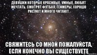 девушки которые красивые, умные, любят мечтать, смотрят футбол, геймеры, хорошо рисуют и много читают. свяжитесь со мной пожалуйста, если конечно вы существуете