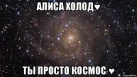 алиса холод♥ ты просто космос ♥