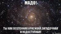 мадо! ты как вселенная,красивая,загадочная и недоступная!