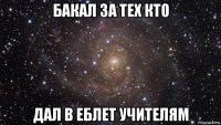 бакал за тех кто дал в еблет учителям