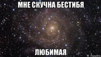 мне скучна бестибя любимая