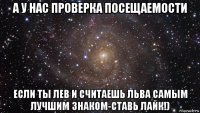 а у нас проверка посещаемости если ты лев и считаешь льва самым лучшим знаком-ставь лайк!)