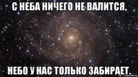 с неба ничего не валится, небо у нас только забирает.