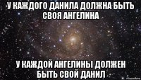 у каждого данила должна быть своя ангелина у каждой ангелины должен быть свой данил