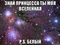 знай принцесса ты моя вселенная p.s. белый